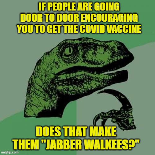 Door to Door Vaccine Pitch |  IF PEOPLE ARE GOING DOOR TO DOOR ENCOURAGING YOU TO GET THE COVID VACCINE; DOES THAT MAKE THEM "JABBER WALKEES?" | image tagged in memes,philosoraptor,vaccine,covid-19 | made w/ Imgflip meme maker