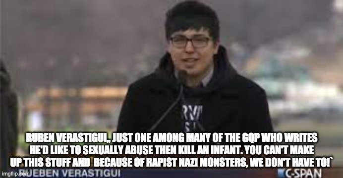 The QOP | RUBEN VERASTIGUI,, JUST ONE AMONG MANY OF THE GQP WHO WRITES HE'D LIKE TO SEXUALLY ABUSE THEN KILL AN INFANT. YOU CAN'T MAKE UP THIS STUFF AND  BECAUSE OF RAPIST NAZI MONSTERS, WE DON'T HAVE TO!` | image tagged in child abuse,murder,nazis | made w/ Imgflip meme maker