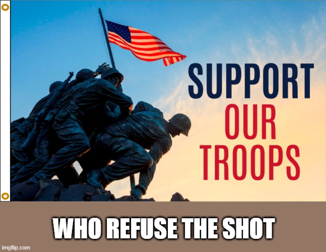 Support our troops who refuse the shot | WHO REFUSE THE SHOT | image tagged in covid,shot,vaccine,support our troops | made w/ Imgflip meme maker