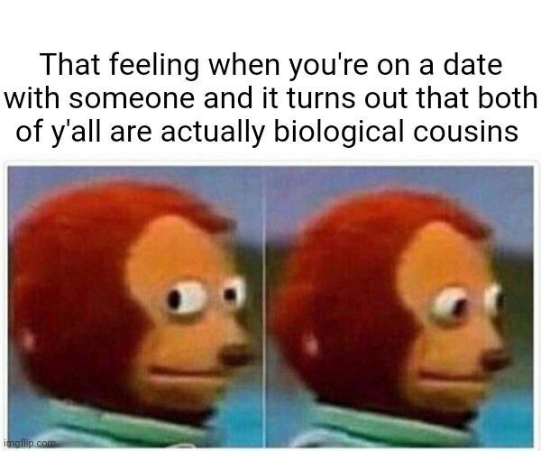 Dating | That feeling when you're on a date with someone and it turns out that both of y'all are actually biological cousins | image tagged in memes,monkey puppet,funny,dating,blank white template,cousin | made w/ Imgflip meme maker