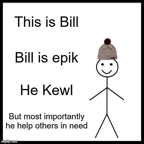 This is Bill | This is Bill; Bill is epik; He Kewl; But most importantly he help others in need | image tagged in memes,be like bill,wholesome | made w/ Imgflip meme maker