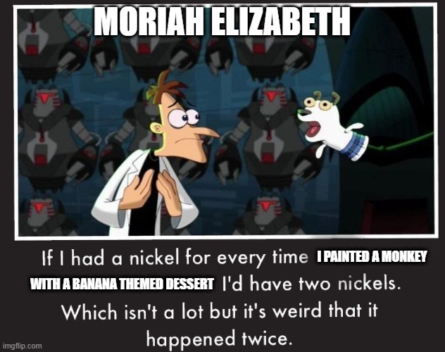 on this week's episode... | MORIAH ELIZABETH; I PAINTED A MONKEY; WITH A BANANA THEMED DESSERT | image tagged in doof if i had a nickel,moriah elizabeth | made w/ Imgflip meme maker