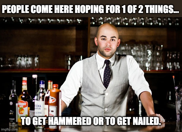 Nailed | PEOPLE COME HERE HOPING FOR 1 OF 2 THINGS... TO GET HAMMERED OR TO GET NAILED. | image tagged in bar tender | made w/ Imgflip meme maker
