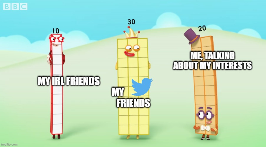 Twenty's talkin' about somethin' interesting for sure | ME, TALKING ABOUT MY INTERESTS; MY IRL FRIENDS                                                             MY      
                                              FRIENDS | image tagged in just some friends hangin' out,numberblocks,wholesome,twitter,friendship | made w/ Imgflip meme maker