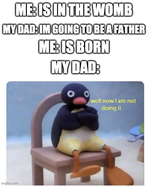  ME: IS IN THE WOMB; MY DAD: IM GOING TO BE A FATHER; ME: IS BORN; MY DAD: | image tagged in memes,blank transparent square,well now i am not doing it | made w/ Imgflip meme maker