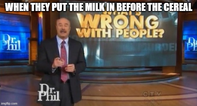 if you do this no | WHEN THEY PUT THE MILK IN BEFORE THE CEREAL | image tagged in dr phil what's wrong with people | made w/ Imgflip meme maker