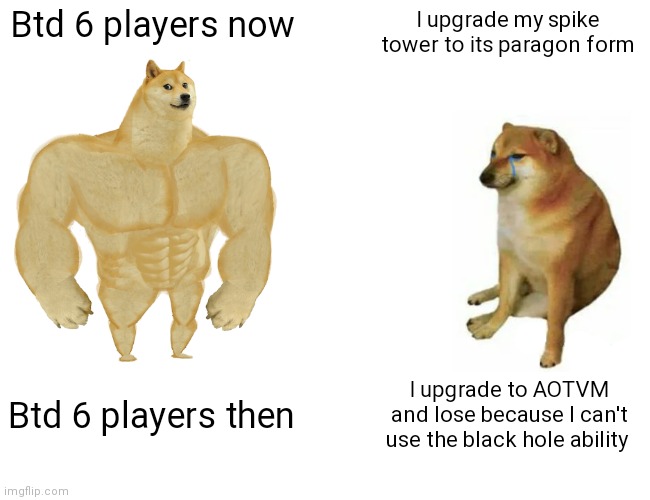 New update yo | Btd 6 players now; I upgrade my spike tower to its paragon form; Btd 6 players then; I upgrade to AOTVM and lose because I can't use the black hole ability | image tagged in memes,buff doge vs cheems | made w/ Imgflip meme maker