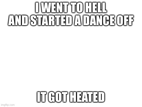 I suck | I WENT TO HELL AND STARTED A DANCE OFF; IT GOT HEATED | image tagged in blank white template | made w/ Imgflip meme maker