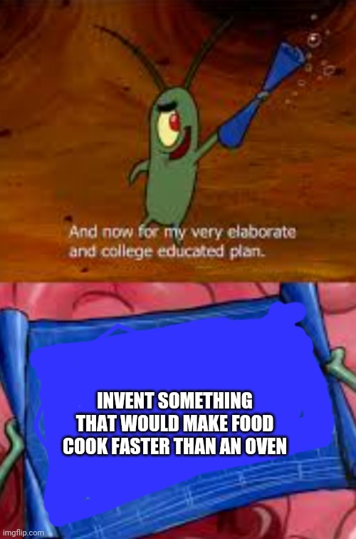 Until Then, I'll Have To Wait And Be Patient | INVENT SOMETHING THAT WOULD MAKE FOOD COOK FASTER THAN AN OVEN | image tagged in plankton college educated plan,and no i haven't ate anything today | made w/ Imgflip meme maker