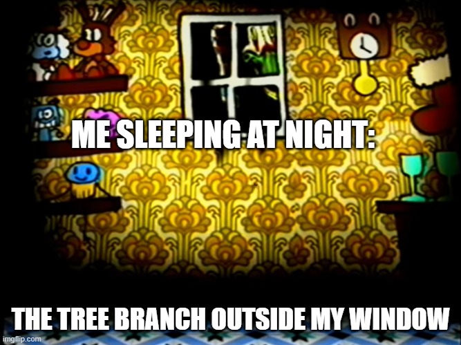 Stalker | ME SLEEPING AT NIGHT:; THE TREE BRANCH OUTSIDE MY WINDOW | image tagged in scary | made w/ Imgflip meme maker