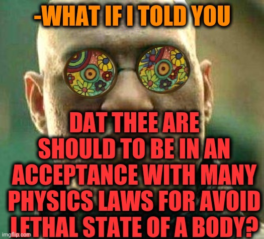 -Should to respect. | -WHAT IF I TOLD YOU; DAT THEE ARE SHOULD TO BE IN AN ACCEPTANCE WITH MANY PHYSICS LAWS FOR AVOID LETHAL STATE OF A BODY? | image tagged in acid kicks in morpheus,quantum physics,outlaws,follow,what if i told you,progress | made w/ Imgflip meme maker