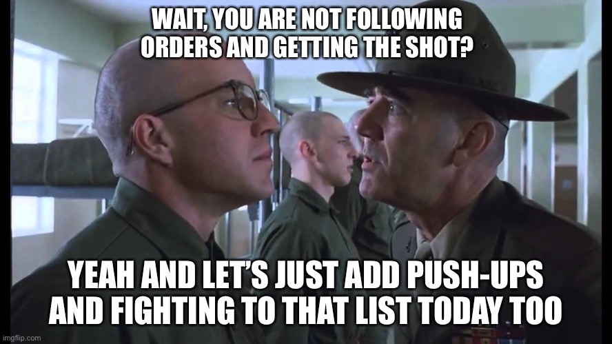 full metal jacket | WAIT, YOU ARE NOT FOLLOWING ORDERS AND GETTING THE SHOT? YEAH AND LET’S JUST ADD PUSH-UPS AND FIGHTING TO THAT LIST TODAY TOO | image tagged in full metal jacket | made w/ Imgflip meme maker