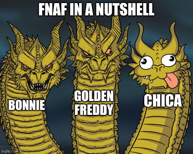 fnaf in a nutshell | FNAF IN A NUTSHELL; GOLDEN FREDDY; CHICA; BONNIE | image tagged in three-headed dragon | made w/ Imgflip meme maker