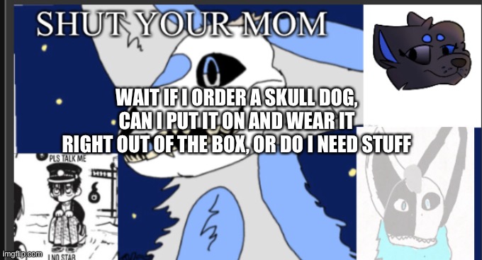 I don’t know- I might get one | WAIT IF I ORDER A SKULL DOG, CAN I PUT IT ON AND WEAR IT RIGHT OUT OF THE BOX, OR DO I NEED STUFF | image tagged in weebgirls template | made w/ Imgflip meme maker