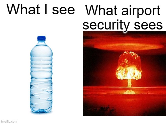anyone relate | What airport security sees; What I see | image tagged in memes,relatable,airport,travel,bomb,water bottle | made w/ Imgflip meme maker