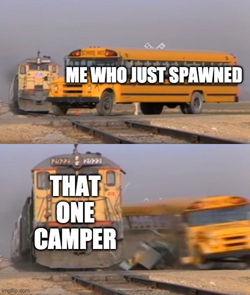 its true | ME WHO JUST SPAWNED; THAT ONE CAMPER | image tagged in a train hitting a school bus | made w/ Imgflip meme maker