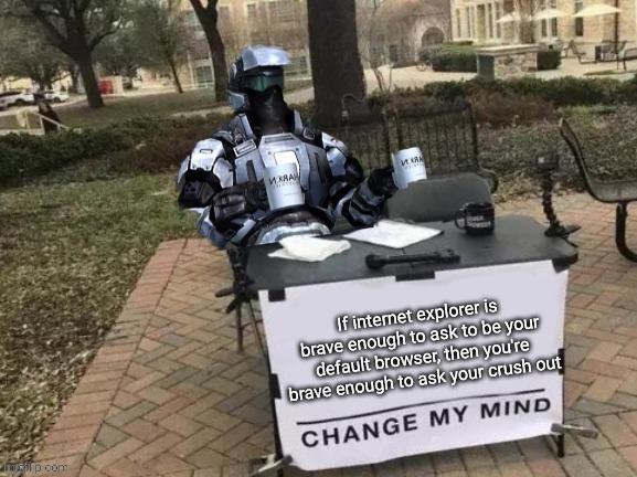 Coffee Man Change My Mind | If internet explorer is brave enough to ask to be your default browser, then you're brave enough to ask your crush out | image tagged in coffee man change my mind | made w/ Imgflip meme maker
