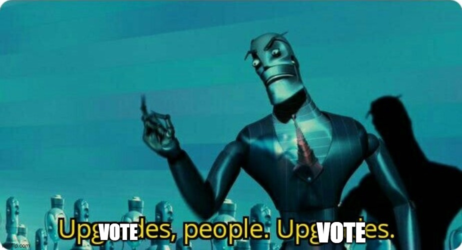 Upgrades people, upgrades | VOTE VOTE | image tagged in upgrades people upgrades | made w/ Imgflip meme maker