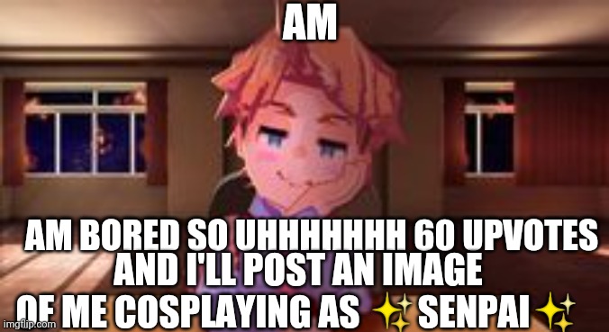 Lol like that's ever gonna happen | AM; AM BORED SO UHHHHHHH 60 UPVOTES; AND I'LL POST AN IMAGE OF ME COSPLAYING AS ✨SENPAI✨ | image tagged in just senpai | made w/ Imgflip meme maker