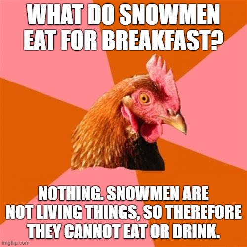 They eventually melt during spring |  WHAT DO SNOWMEN EAT FOR BREAKFAST? NOTHING. SNOWMEN ARE NOT LIVING THINGS, SO THEREFORE THEY CANNOT EAT OR DRINK. | image tagged in memes,anti joke chicken,snowmen,breakfast,funny | made w/ Imgflip meme maker