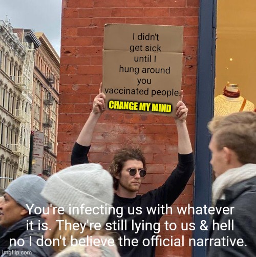 I didn't get sick until I hung around you vaccinated people. CHANGE MY MIND; You're infecting us with whatever it is. They're still lying to us & hell no I don't believe the official narrative. | image tagged in memes,guy holding cardboard sign,media lies,agenda,deception,change my mind | made w/ Imgflip meme maker