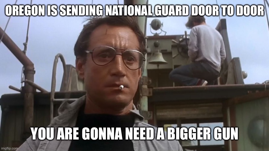 Going to need a bigger boat | OREGON IS SENDING NATIONAL GUARD DOOR TO DOOR YOU ARE GONNA NEED A BIGGER GUN | image tagged in going to need a bigger boat | made w/ Imgflip meme maker