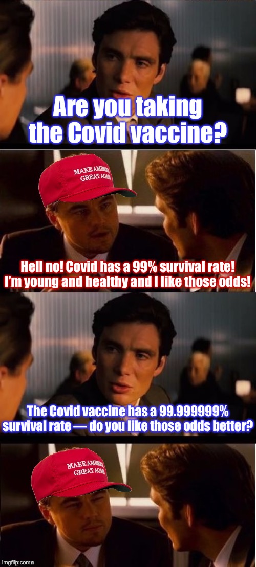 More things that make MAGA Leo go hmmm | Are you taking the Covid vaccine? Hell no! Covid has a 99% survival rate! I’m young and healthy and I like those odds! The Covid vaccine has a 99.999999% survival rate — do you like those odds better? | image tagged in maga inception,vaccines,vaccinations,covid-19,coronavirus,conservative logic | made w/ Imgflip meme maker