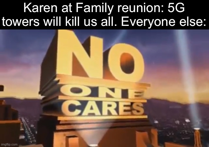 Listen we don’t care | Karen at Family reunion: 5G towers will kill us all. Everyone else: | image tagged in no one cares | made w/ Imgflip meme maker