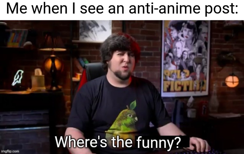 Where's the funny | Me when I see an anti-anime post: | image tagged in where's the funny | made w/ Imgflip meme maker
