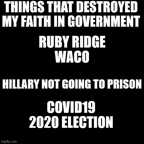 Blank | THINGS THAT DESTROYED MY FAITH IN GOVERNMENT; RUBY RIDGE
WACO; HILLARY NOT GOING TO PRISON; COVID19

2020 ELECTION | image tagged in blank,no faith in government | made w/ Imgflip meme maker