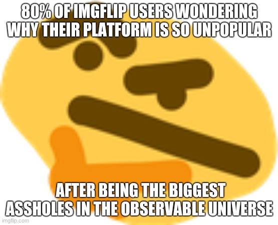 This site is chock-full of asholes. | 80% OF IMGFLIP USERS WONDERING WHY THEIR PLATFORM IS SO UNPOPULAR; AFTER BEING THE BIGGEST ASSHOLES IN THE OBSERVABLE UNIVERSE | image tagged in thonking | made w/ Imgflip meme maker