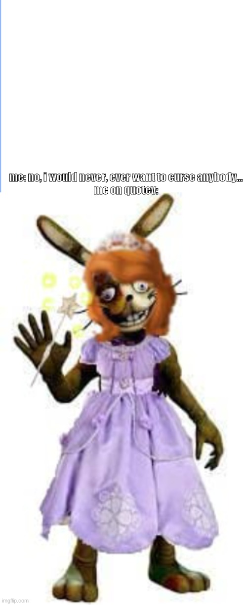i was a girl in a village doin alright, and then i killed 5 kids overnight | me: no, i would never, ever want to curse anybody...


me on quotev: | image tagged in fnaf,glitchtrap,sofia the first,cursed,memes,witch | made w/ Imgflip meme maker