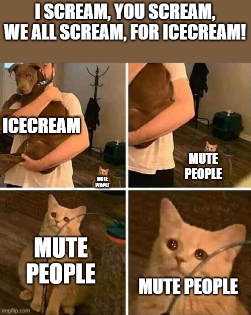 only those who scream get icecream | I SCREAM, YOU SCREAM, WE ALL SCREAM, FOR ICECREAM! ICECREAM; MUTE PEOPLE; MUTE PEOPLE; MUTE PEOPLE; MUTE PEOPLE | image tagged in crying cat comic | made w/ Imgflip meme maker