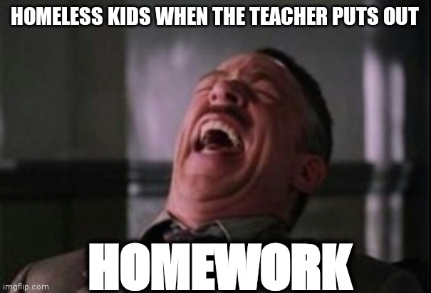 Homeless kids | HOMELESS KIDS WHEN THE TEACHER PUTS OUT; HOMEWORK | image tagged in j jonah jameson laughing | made w/ Imgflip meme maker