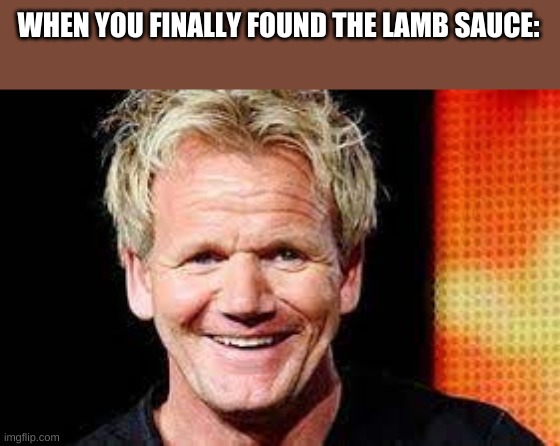 WHEN YOU FINALLY FOUND THE LAMB SAUCE: | image tagged in gordon ramsay lamb sauce | made w/ Imgflip meme maker