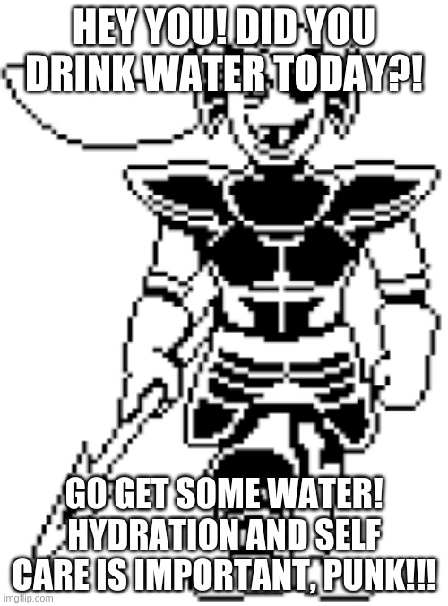 A message from Undyne the Undying! | HEY YOU! DID YOU DRINK WATER TODAY?! GO GET SOME WATER! HYDRATION AND SELF CARE IS IMPORTANT, PUNK!!! | image tagged in undyne,undertale,fun,water | made w/ Imgflip meme maker