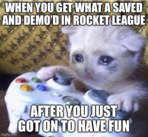 Rip rl gamers | WHEN YOU GET WHAT A SAVED AND DEMO’D IN ROCKET LEAGUE; AFTER YOU JUST GOT ON TO HAVE FUN | image tagged in sad gaming cat | made w/ Imgflip meme maker