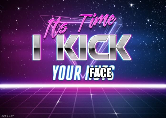 Its Time I Kick Your Nuts | FACE | image tagged in its time i kick your nuts | made w/ Imgflip meme maker