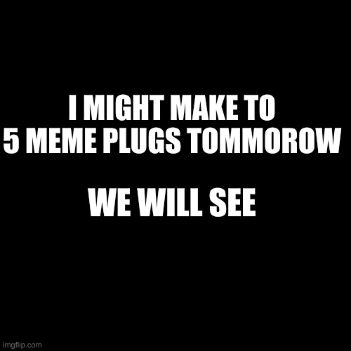 Blank Transparent Square Meme | I MIGHT MAKE TO 5 MEME PLUGS TOMMOROW; WE WILL SEE | image tagged in memes,blank transparent square | made w/ Imgflip meme maker