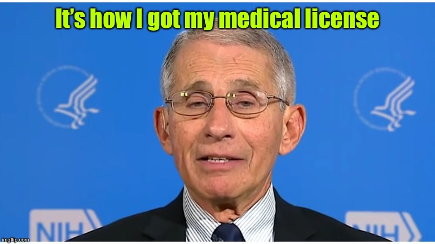 Dr Fauci | It’s how I got my medical license | image tagged in dr fauci | made w/ Imgflip meme maker