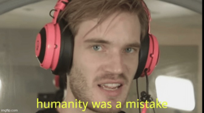 Humanity was a mistake | image tagged in humanity was a mistake | made w/ Imgflip meme maker