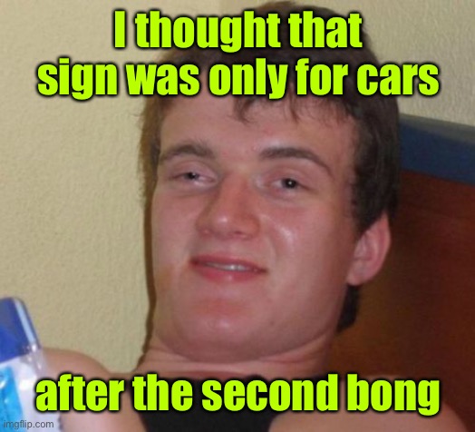 10 Guy Meme | I thought that sign was only for cars after the second bong | image tagged in memes,10 guy | made w/ Imgflip meme maker