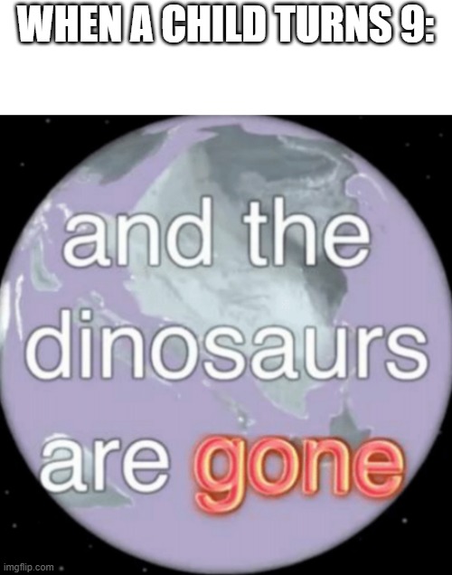And the dinosaurs are gone |  WHEN A CHILD TURNS 9: | image tagged in and the dinosaurs are gone | made w/ Imgflip meme maker