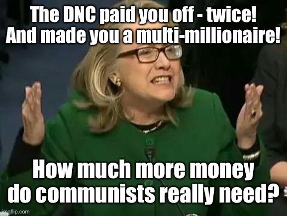 hillary what difference does it make | The DNC paid you off - twice! And made you a multi-millionaire! How much more money do communists really need? | image tagged in hillary what difference does it make | made w/ Imgflip meme maker