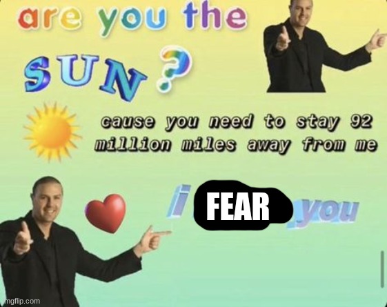 Are you the sun | FEAR | image tagged in are you the sun | made w/ Imgflip meme maker