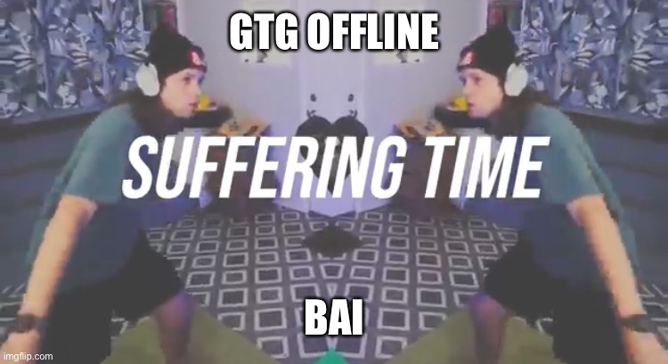 Suffering Time | GTG OFFLINE; BAI | image tagged in suffering time | made w/ Imgflip meme maker