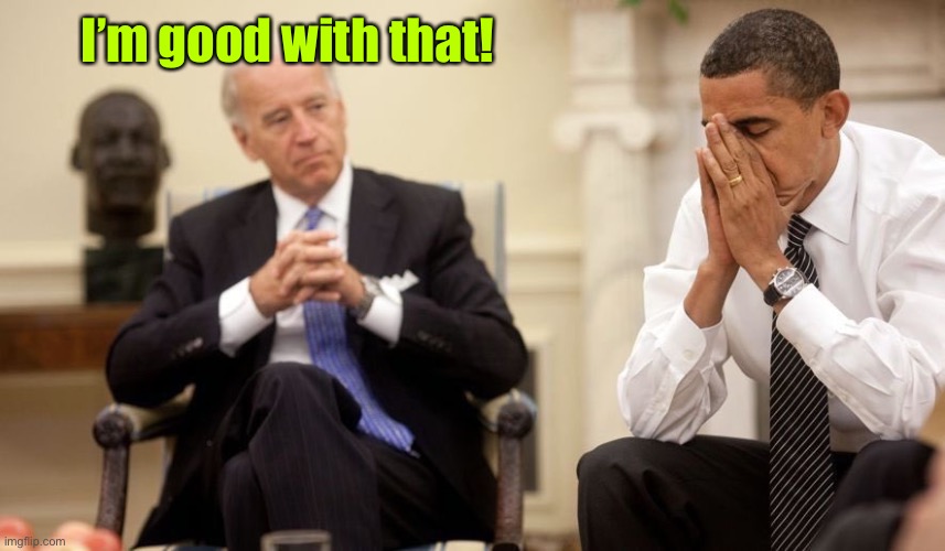 Biden Obama | I’m good with that! | image tagged in biden obama | made w/ Imgflip meme maker