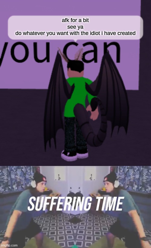 bye | afk for a bit
see ya
do whatever you want with the idiot i have created | made w/ Imgflip meme maker