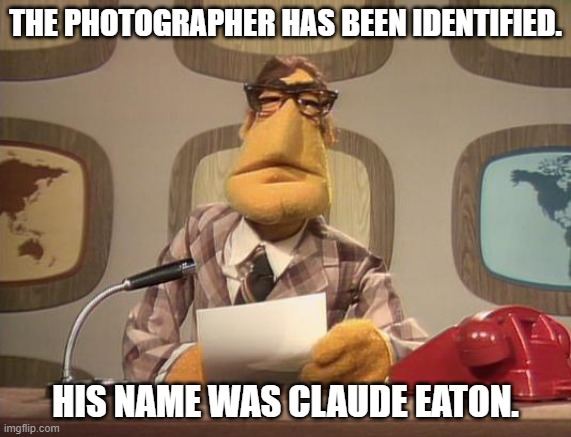 muppet news | THE PHOTOGRAPHER HAS BEEN IDENTIFIED. HIS NAME WAS CLAUDE EATON. | image tagged in muppet news | made w/ Imgflip meme maker