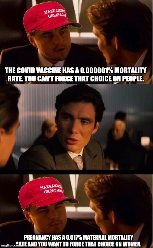 The MAGA Leo Bandwagon | THE COVID VACCINE HAS A 0.000001% MORTALITY RATE. YOU CAN'T FORCE THAT CHOICE ON PEOPLE. PREGNANCY HAS A 0.017% MATERNAL MORTALITY RATE AND YOU WANT TO FORCE THAT CHOICE ON WOMEN. | image tagged in meme | made w/ Imgflip meme maker